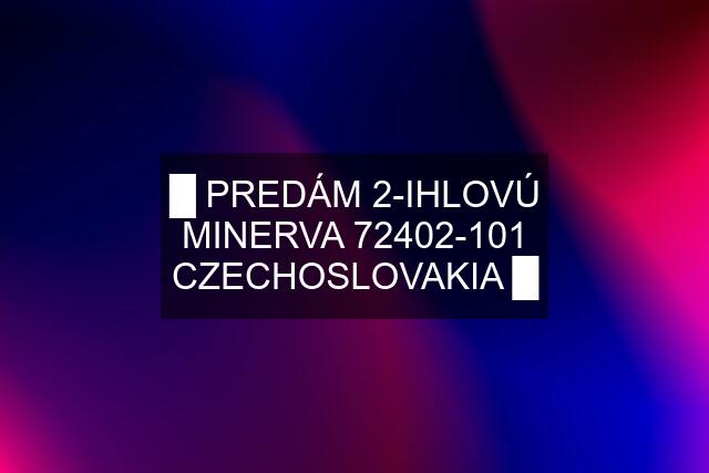 █ PREDÁM 2-IHLOVÚ MINERVA 72402-101 CZECHOSLOVAKIA █