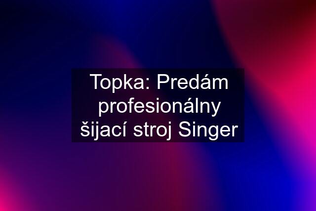 Topka: Predám profesionálny šijací stroj Singer