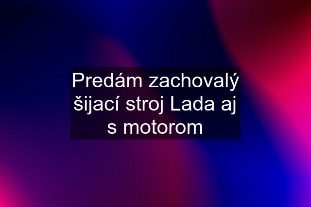 Predám zachovalý šijací stroj Lada aj s motorom