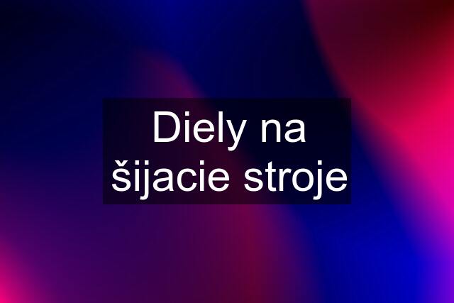 Diely na šijacie stroje