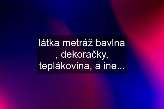 látka metráž bavlna , dekoračky, teplákovina, a ine...