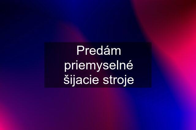 Predám priemyselné šijacie stroje