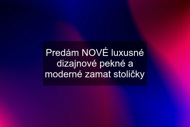 Predám NOVÉ luxusné dizajnové pekné a moderné zamat stoličky