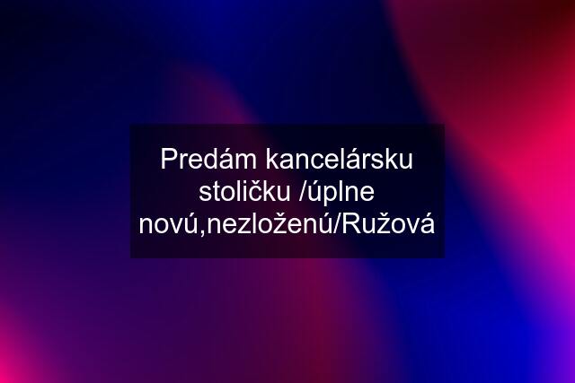 Predám kancelársku stoličku /úplne novú,nezloženú/Ružová