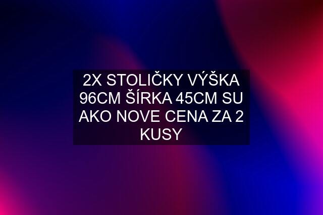 2X STOLIČKY VÝŠKA 96CM ŠÍRKA 45CM SU AKO NOVE CENA ZA 2 KUSY