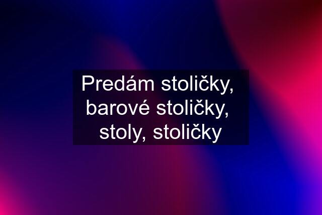 Predám stoličky,  barové stoličky,  stoly, stoličky