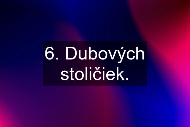 6. Dubových stoličiek.