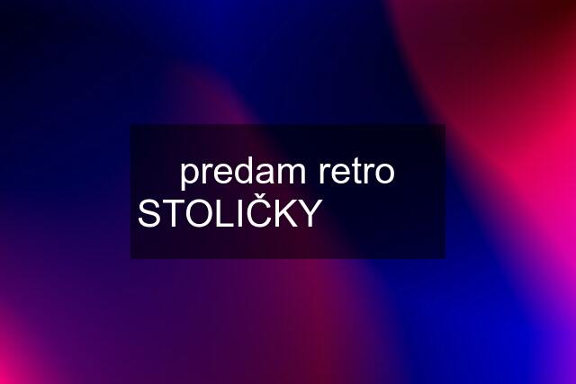 predam retro STOLIČKY ⬇️ ⬇️ ⬇️