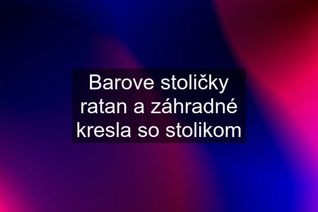 Barove stoličky ratan a záhradné kresla so stolikom