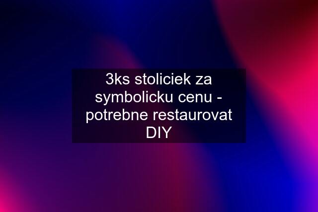 3ks stoliciek za symbolicku cenu - potrebne restaurovat DIY