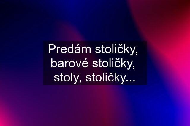 Predám stoličky,  barové stoličky,  stoly, stoličky...