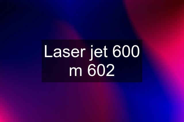 Laser jet 600 m 602