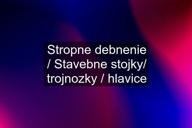 Stropne debnenie / Stavebne stojky/ trojnozky / hlavice