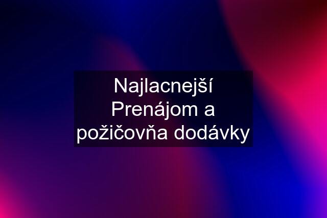 Najlacnejší Prenájom a požičovňa dodávky