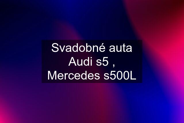 Svadobné auta Audi s5 , Mercedes s500L