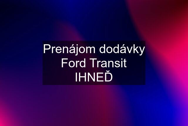 Prenájom dodávky Ford Transit IHNEĎ