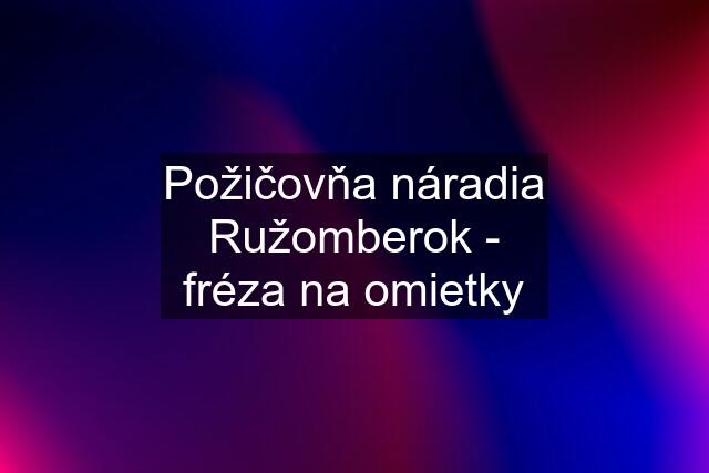 Požičovňa náradia Ružomberok - fréza na omietky