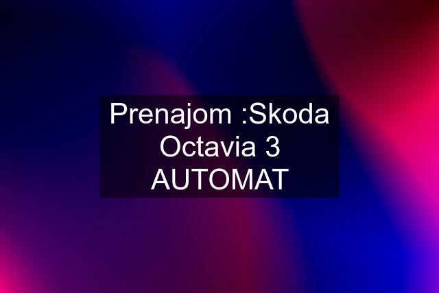 Prenajom :Skoda Octavia 3 AUTOMAT