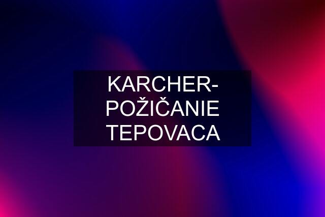 KARCHER- POŽIČANIE TEPOVACA