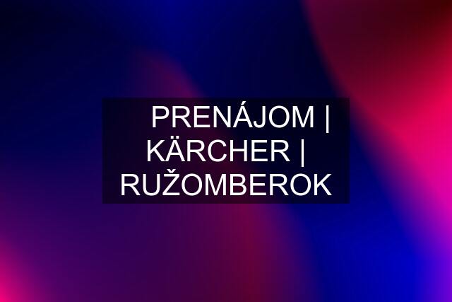 ▶️ PRENÁJOM | KÄRCHER | RUŽOMBEROK