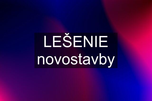 LEŠENIE novostavby