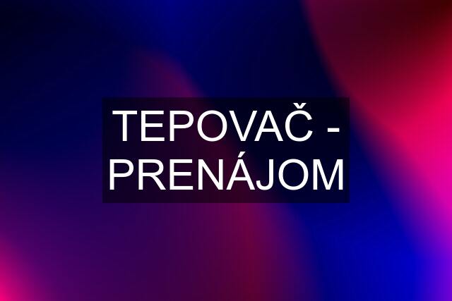 TEPOVAČ - PRENÁJOM