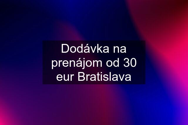 Dodávka na prenájom od 30 eur Bratislava