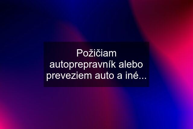 Požičiam autoprepravník alebo preveziem auto a iné...