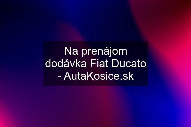 Na prenájom dodávka Fiat Ducato