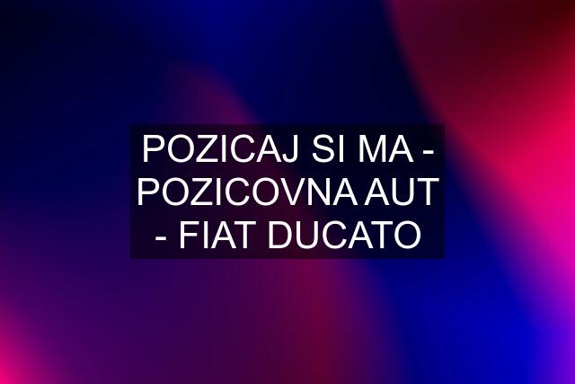 POZICAJ SI MA - POZICOVNA AUT - FIAT DUCATO