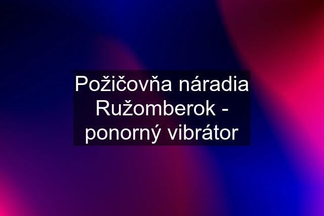 Požičovňa náradia Ružomberok - ponorný vibrátor