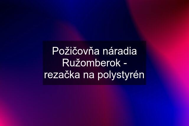 Požičovňa náradia Ružomberok - rezačka na polystyrén