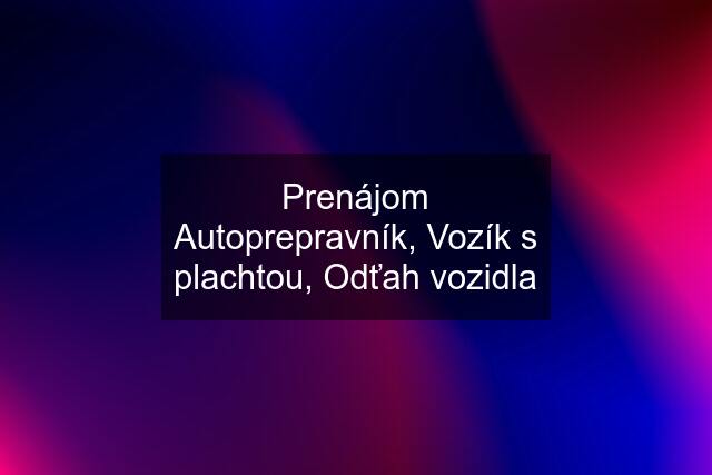 Prenájom Autoprepravník, Vozík s plachtou, Odťah vozidla