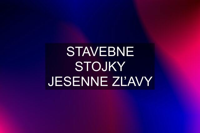 STAVEBNE STOJKY JESENNE ZĽAVY