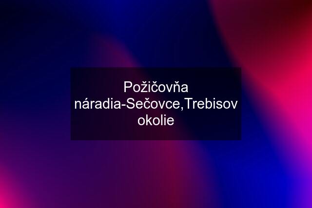 Požičovňa náradia-Sečovce,Trebisov okolie