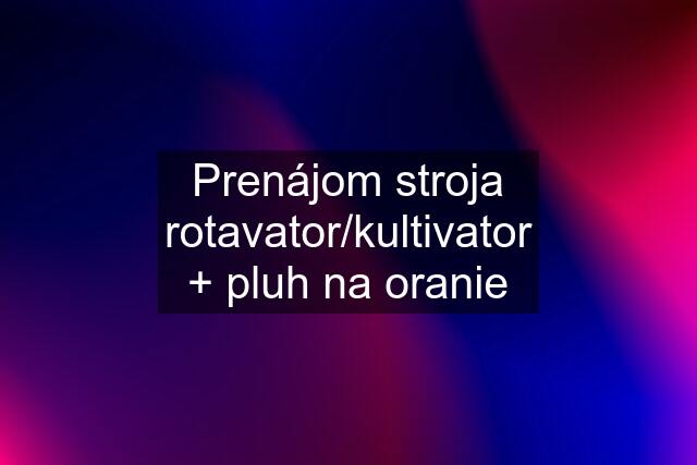 Prenájom stroja rotavator/kultivator + pluh na oranie