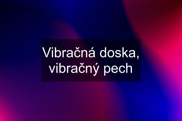 Vibračná doska, vibračný pech