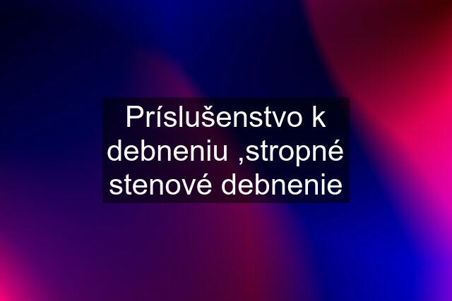 Príslušenstvo k debneniu ,stropné stenové debnenie