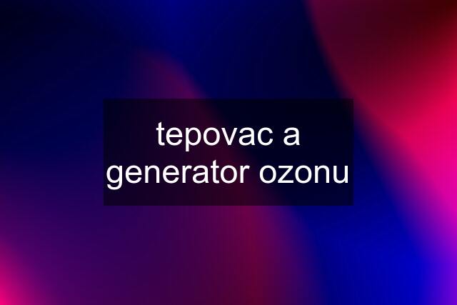 tepovac a generator ozonu