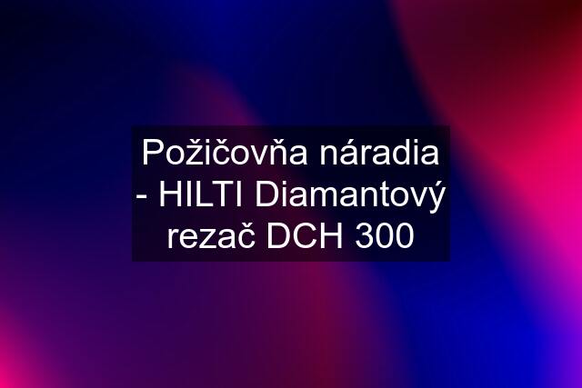 Požičovňa náradia - HILTI Diamantový rezač DCH 300