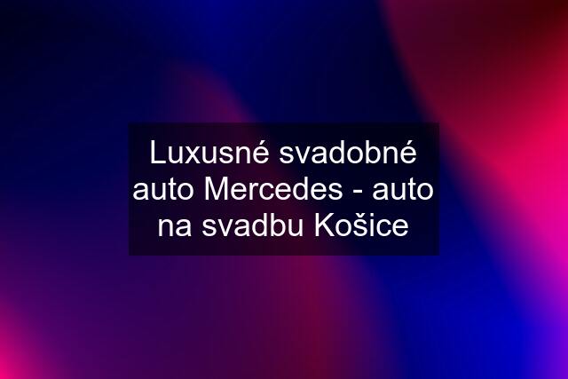 Luxusné svadobné auto Mercedes - auto na svadbu Košice