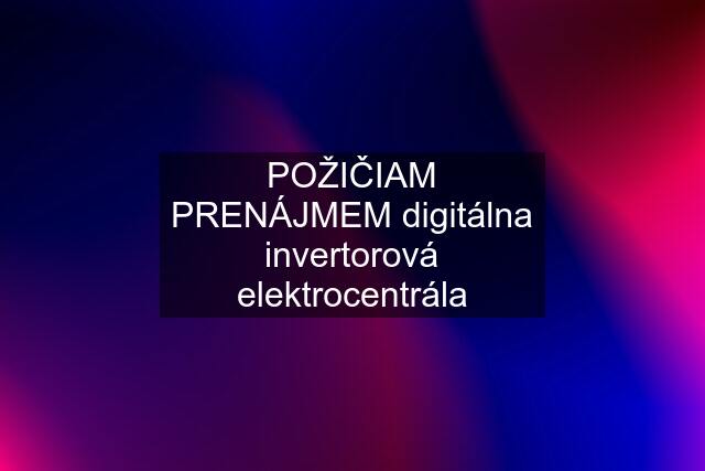 POŽIČIAM PRENÁJMEM digitálna invertorová elektrocentrála