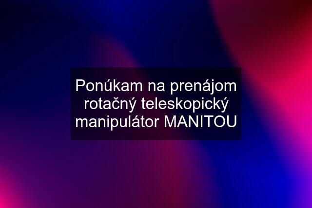 Ponúkam na prenájom rotačný teleskopický manipulátor MANITOU