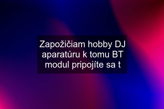 Zapožičiam hobby DJ aparatúru k tomu BT modul pripojíte sa t