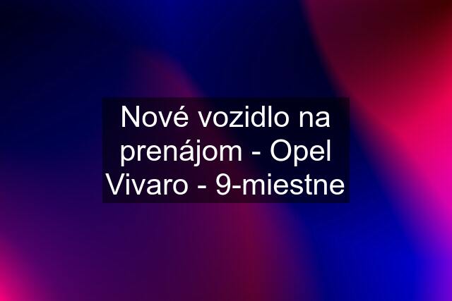 Nové vozidlo na prenájom - Opel Vivaro - 9-miestne