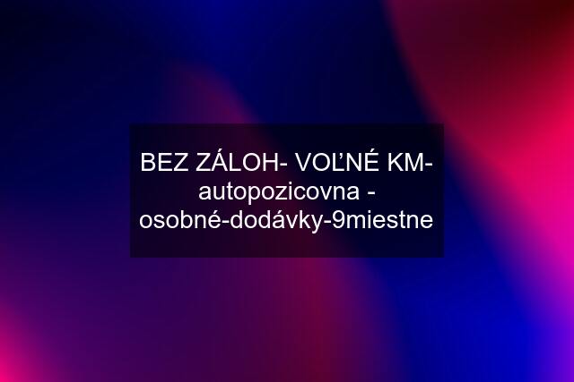 BEZ ZÁLOH- VOĽNÉ KM- autopozicovna - osobné-dodávky-9miestne