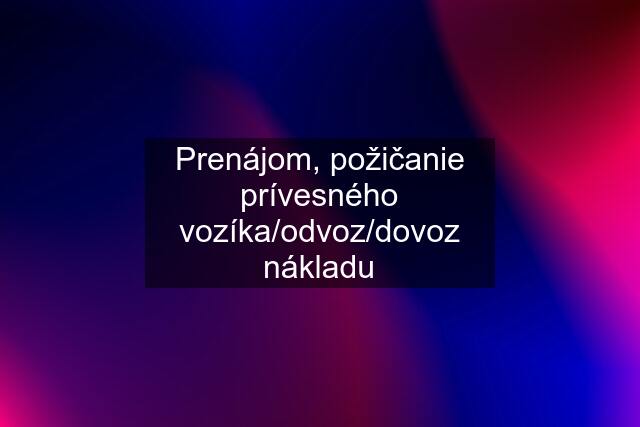 Prenájom, požičanie prívesného vozíka/odvoz/dovoz nákladu