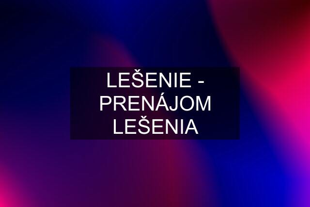 LEŠENIE - PRENÁJOM LEŠENIA