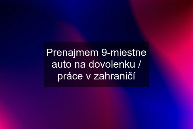 Prenajmem 9-miestne auto na dovolenku / práce v zahraničí