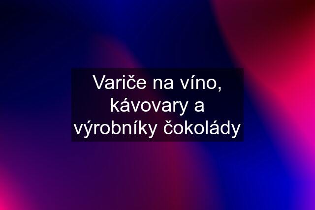 Variče na víno, kávovary a výrobníky čokolády